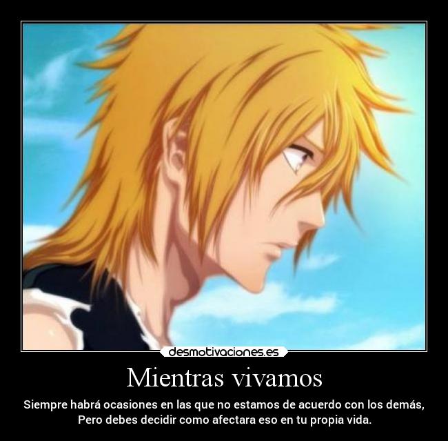 Mientras vivamos - Siempre habrá ocasiones en las que no estamos de acuerdo con los demás,
Pero debes decidir como afectara eso en tu propia vida.