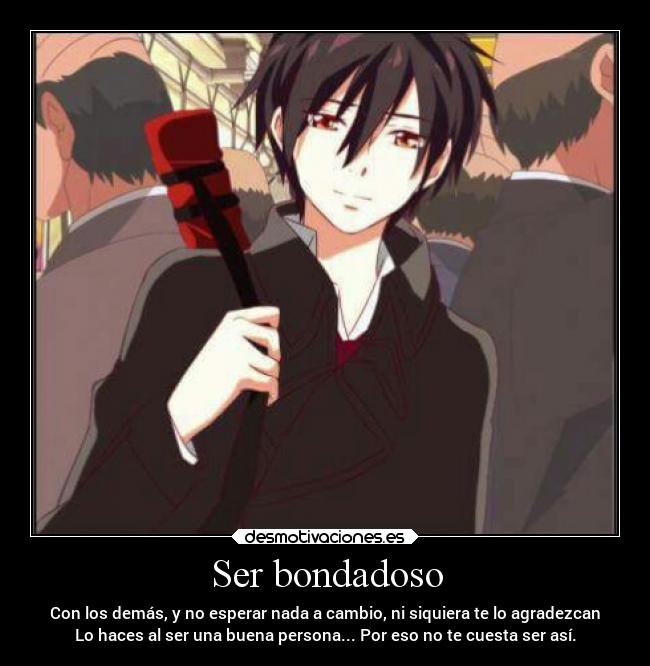 Ser bondadoso - Con los demás, y no esperar nada a cambio, ni siquiera te lo agradezcan
Lo haces al ser una buena persona... Por eso no te cuesta ser así.