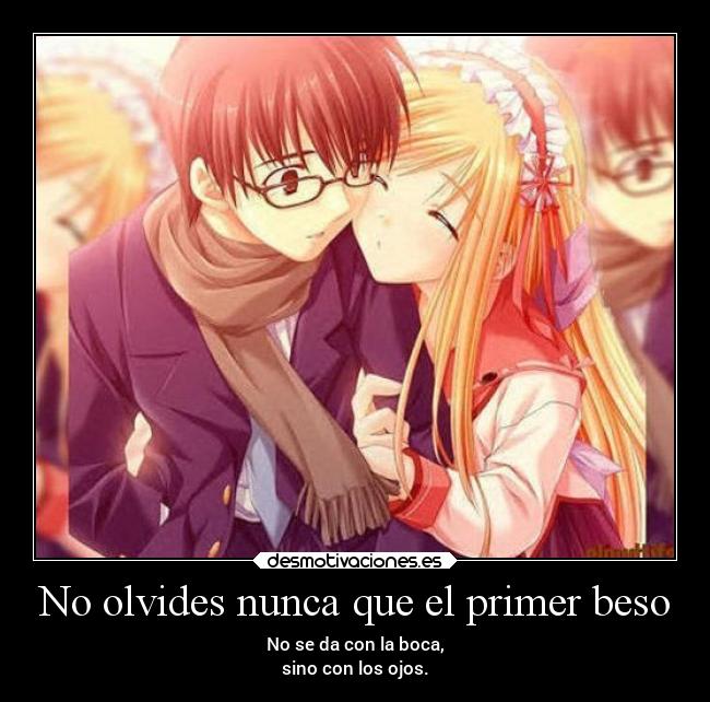 No olvides nunca que el primer beso - No se da con la boca,
sino con los ojos.