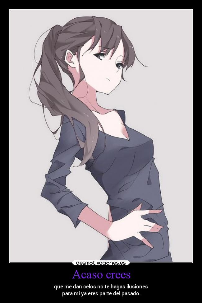 Acaso crees - que me dan celos no te hagas ilusiones
para mi ya eres parte del pasado.