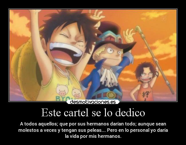 Este cartel se lo dedico - A todos aquellos; que por sus hermanos darían todo; aunque sean
molestos a veces y tengan sus peleas... Pero en lo personal yo daría
la vida por mis hermanos.