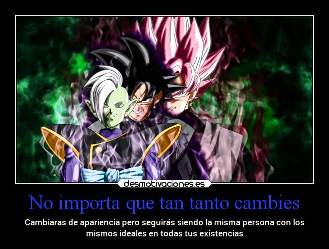 No importa que tan tanto cambies - Cambiaras de apariencia pero seguirás siendo la misma persona con los
mismos ideales en todas tus existencias