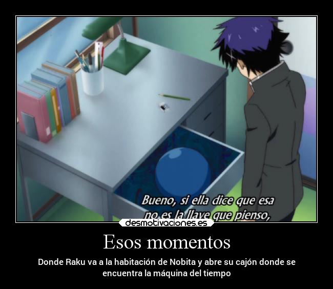 Esos momentos - Donde Raku va a la habitación de Nobita y abre su cajón donde se
encuentra la máquina del tiempo