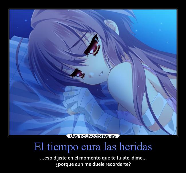 El tiempo cura las heridas - ...eso dijiste en el momento que te fuiste, dime...
¿porque aun me duele recordarte?