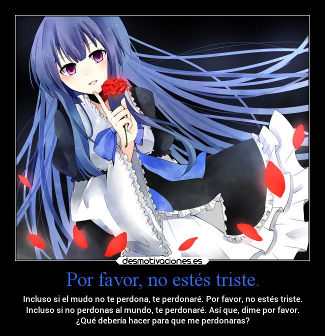 Por favor, no estés triste. - Incluso si el mudo no te perdona, te perdonaré. Por favor, no estés triste.
Incluso si no perdonas al mundo, te perdonaré. Así que, dime por favor.
¿Qué debería hacer para que me perdonaras?