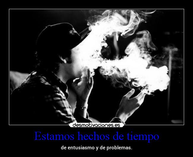 Estamos hechos de tiempo - de entusiasmo y de problemas.