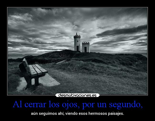 Al cerrar los ojos, por un segundo, - aún seguimos ahí, viendo esos hermosos paisajes.
