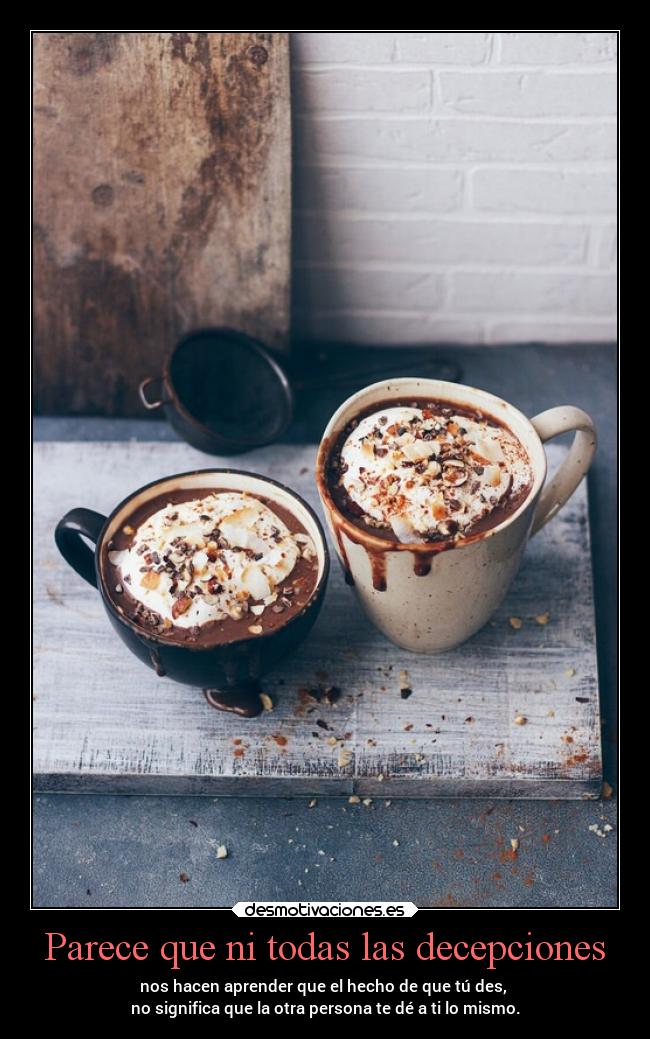 Parece que ni todas las decepciones - nos hacen aprender que el hecho de que tú des, 
no significa que la otra persona te dé a ti lo mismo.
