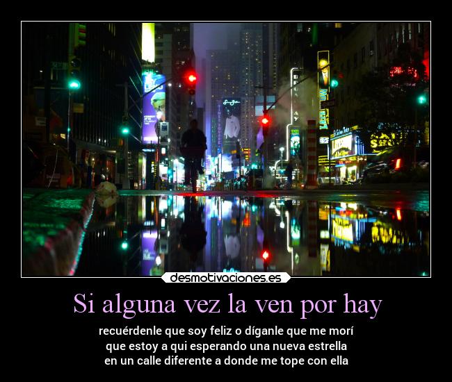 Si alguna vez la ven por hay - recuérdenle que soy feliz o díganle que me morí
que estoy a qui esperando una nueva estrella
en un calle diferente a donde me tope con ella