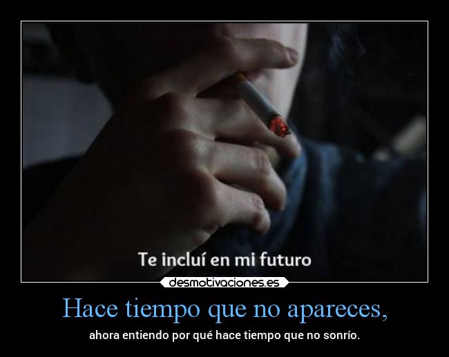 Hace tiempo que no apareces, - ahora entiendo por qué hace tiempo que no sonrío.