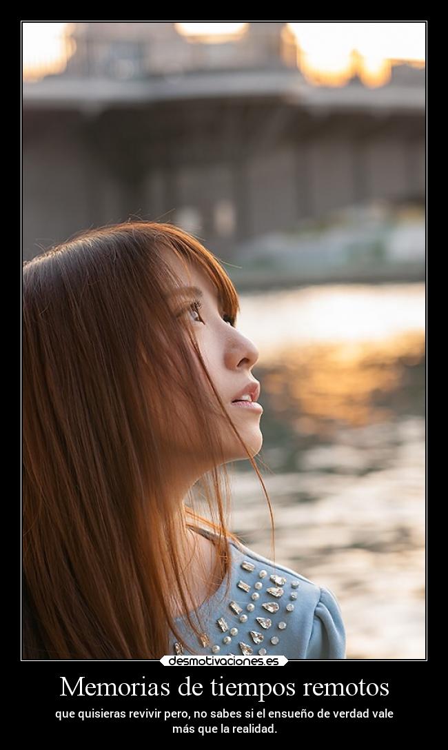 Memorias de tiempos remotos - que quisieras revivir pero, no sabes si el ensueño de verdad vale
más que la realidad.