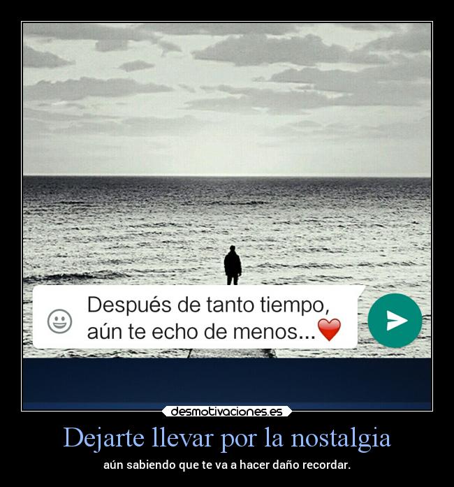 Dejarte llevar por la nostalgia - aún sabiendo que te va a hacer daño recordar.