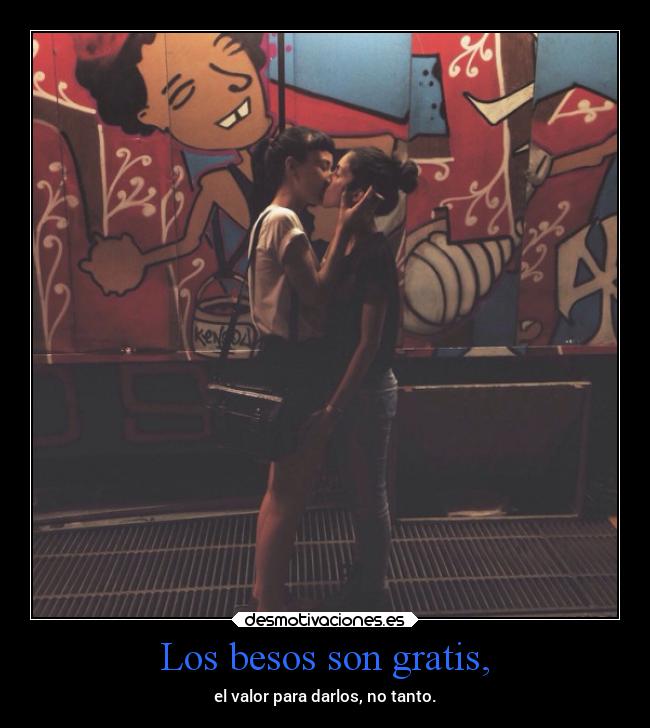 Los besos son gratis, - el valor para darlos, no tanto.