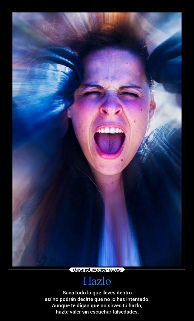 Hazlo - Saca todo lo que lleves dentro
así no podrán decirte que no lo has intentado.
Aunque te digan que no sirves tú hazlo,
hazte valer sin escuchar falsedades.