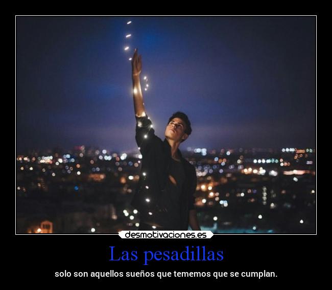 Las pesadillas - solo son aquellos sueños que tememos que se cumplan.