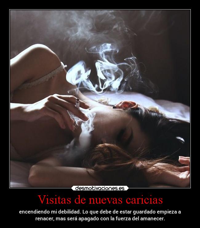 Visitas de nuevas caricias - encendiendo mi debilidad. Lo que debe de estar guardado empieza a
renacer, mas será apagado con la fuerza del amanecer.