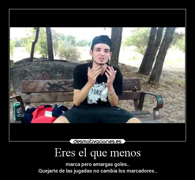 Eres el que menos - marca pero amargas goles..
Quejarte de las jugadas no cambia los marcadores..