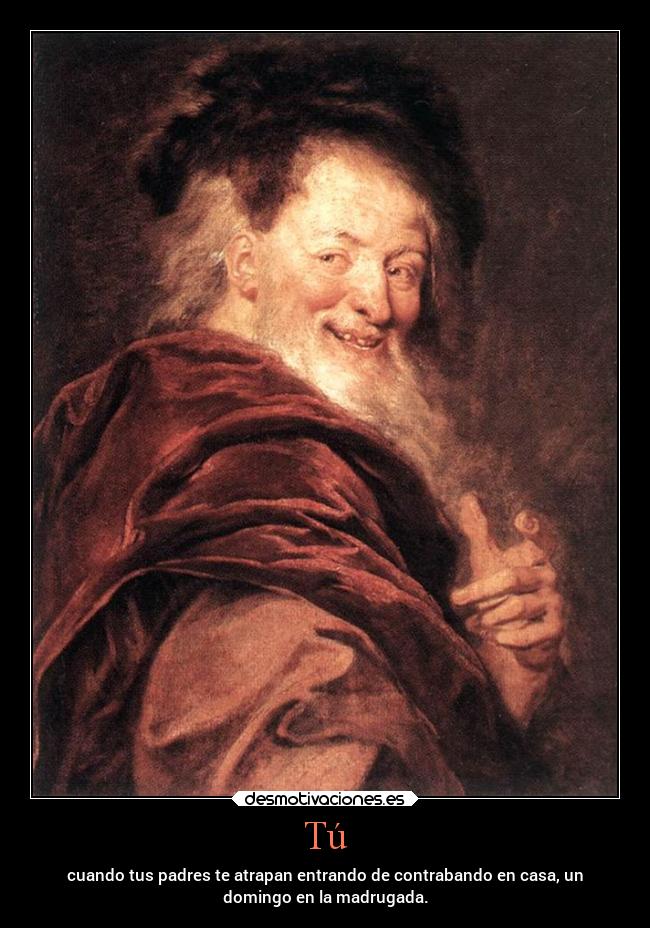 Tú - cuando tus padres te atrapan entrando de contrabando en casa, un
domingo en la madrugada.
