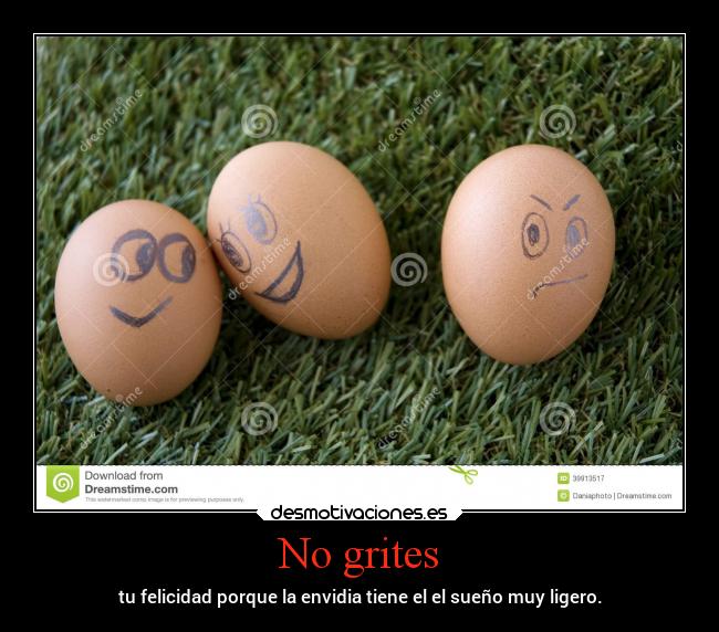 No grites - tu felicidad porque la envidia tiene el el sueño muy ligero.