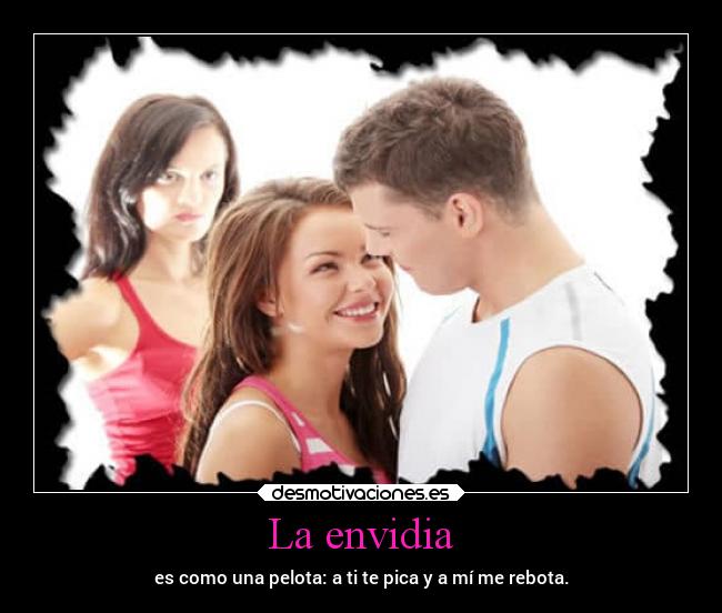 La envidia - es como una pelota: a ti te pica y a mí me rebota.