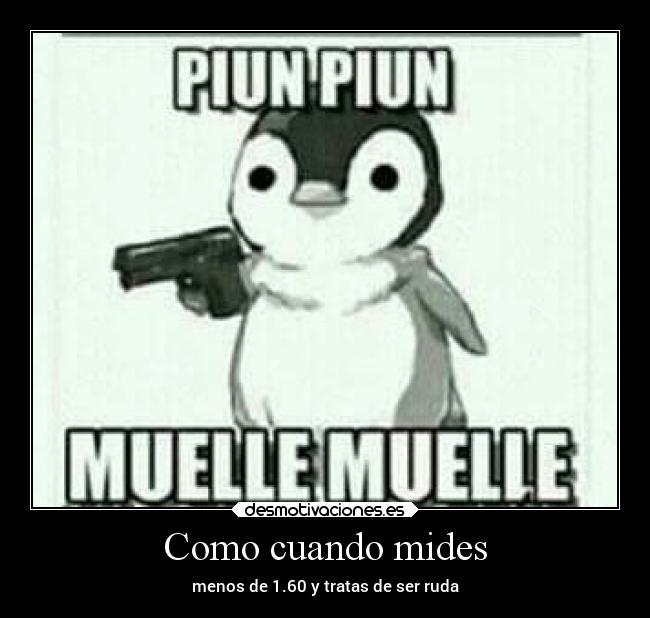 Como cuando mides - menos de 1.60 y tratas de ser ruda
