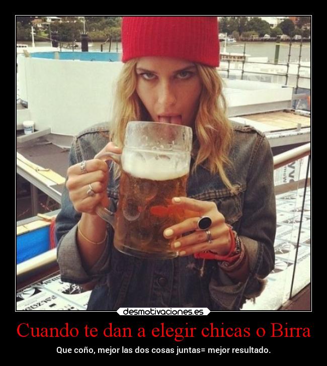 Cuando te dan a elegir chicas o Birra - Que coño, mejor las dos cosas juntas= mejor resultado.