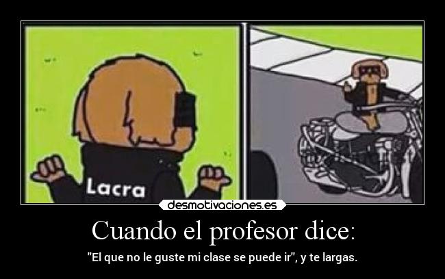 Cuando el profesor dice: - El que no le guste mi clase se puede ir, y te largas.