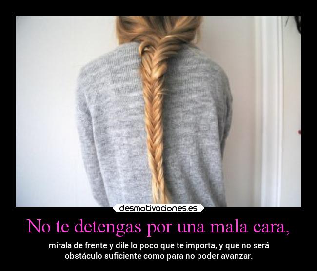 No te detengas por una mala cara, - mírala de frente y dile lo poco que te importa, y que no será
obstáculo suficiente como para no poder avanzar.