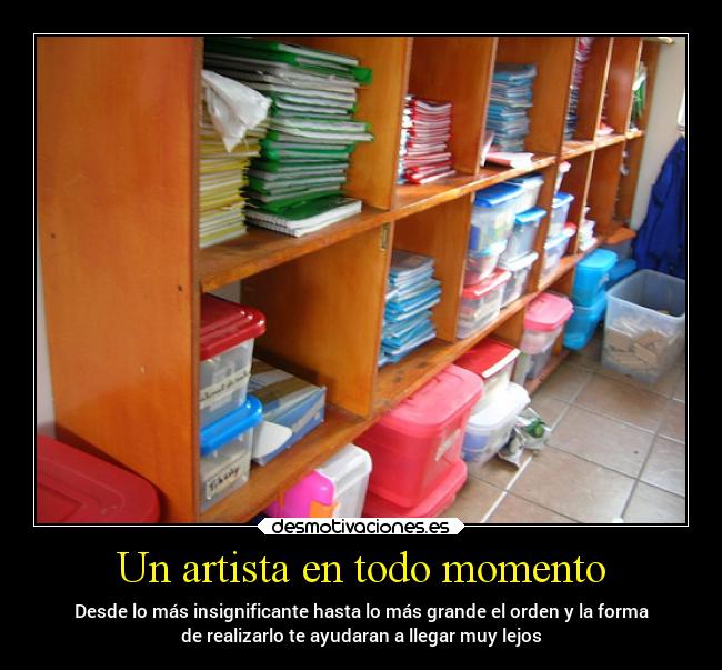 Un artista en todo momento - Desde lo más insignificante hasta lo más grande el orden y la forma
de realizarlo te ayudaran a llegar muy lejos