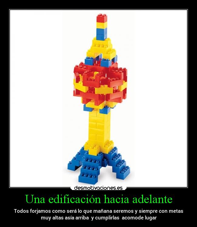 Una edificación hacia adelante - Todos forjamos como será lo que mañana seremos y siempre con metas
muy altas asía arriba y cumplirlas acomode lugar