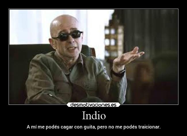 Indio - A mí me podés cagar con guita, pero no me podés traicionar.