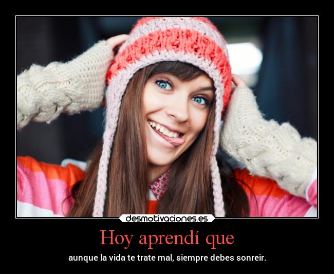 Hoy aprendí que - aunque la vida te trate mal, siempre debes sonreir.