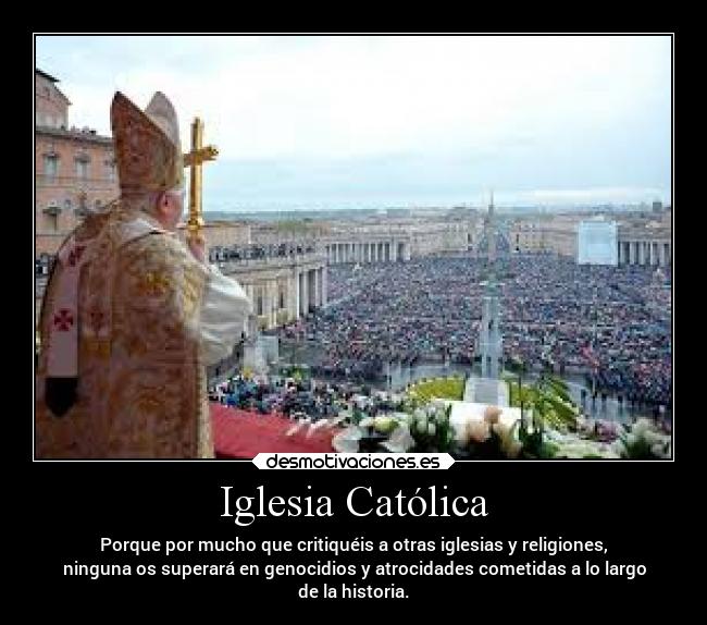 Iglesia Católica - Porque por mucho que critiquéis a otras iglesias y religiones,
ninguna os superará en genocidios y atrocidades cometidas a lo largo
de la historia.