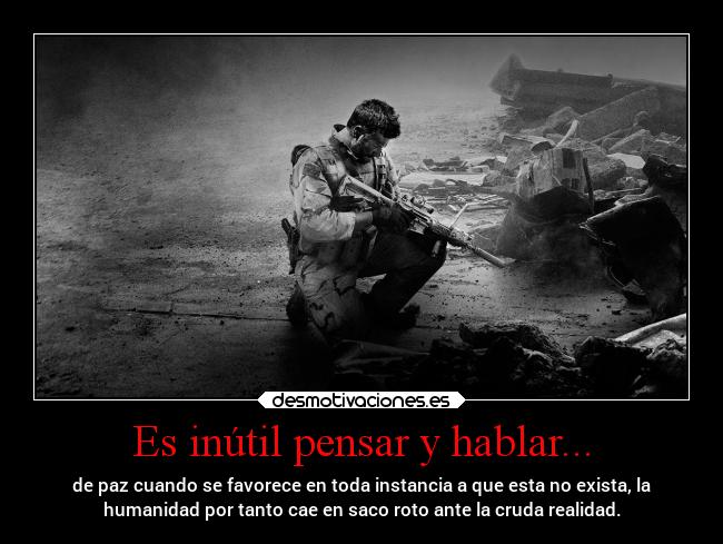 Es inútil pensar y hablar... - de paz cuando se favorece en toda instancia a que esta no exista, la
humanidad por tanto cae en saco roto ante la cruda realidad.