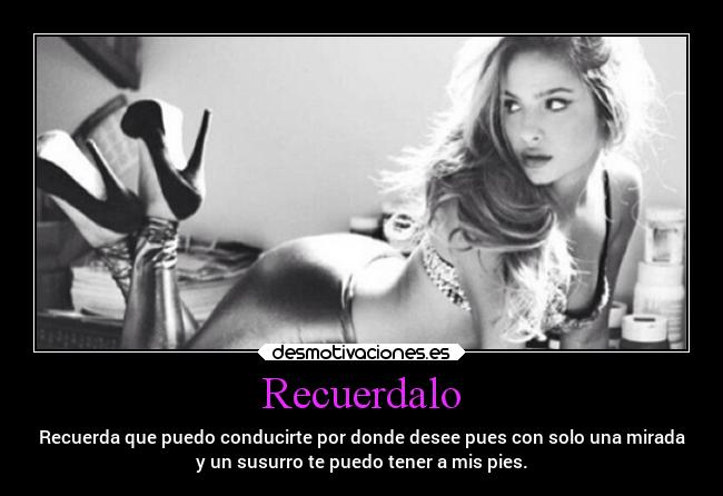 Recuerdalo - Recuerda que puedo conducirte por donde desee pues con solo una mirada
y un susurro te puedo tener a mis pies.
