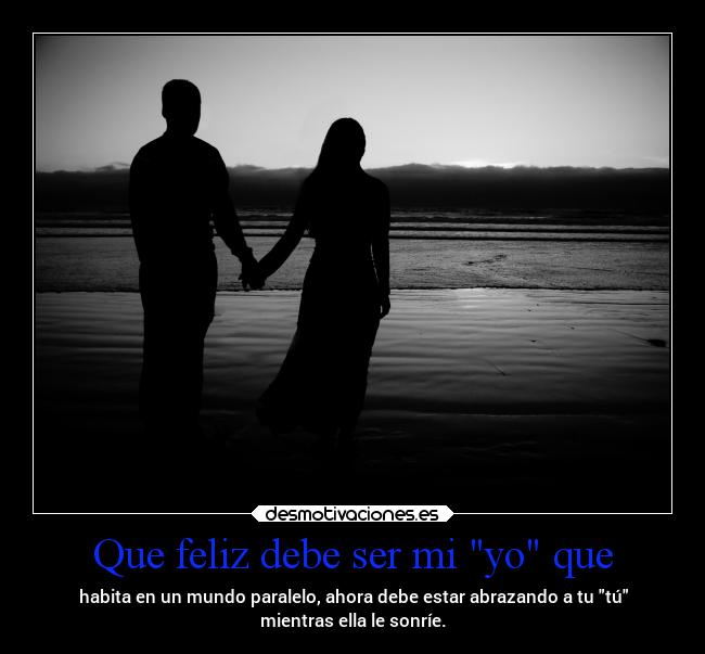 Que feliz debe ser mi yo que - habita en un mundo paralelo, ahora debe estar abrazando a tu tú
mientras ella le sonríe.