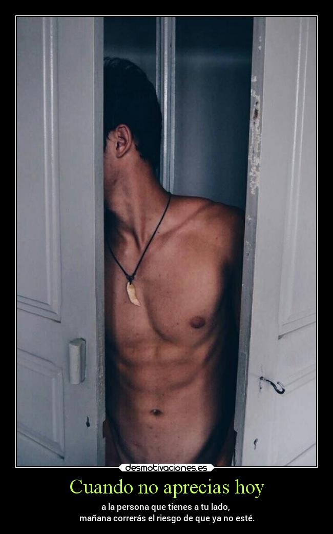 Cuando no aprecias hoy - a la persona que tienes a tu lado, 
mañana correrás el riesgo de que ya no esté.