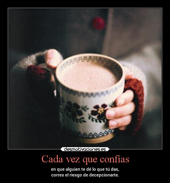 Cada vez que confías - en que alguien te dé lo que tú das,
corres el riesgo de decepcionarte.
