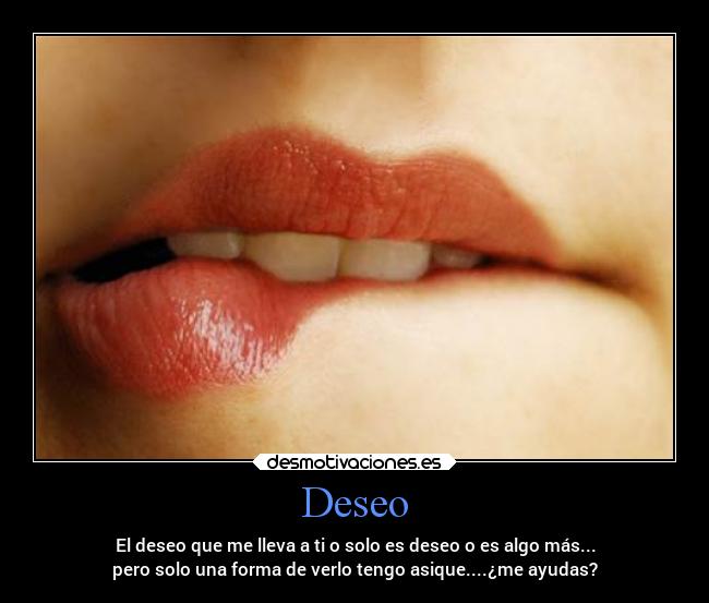 Deseo - El deseo que me lleva a ti o solo es deseo o es algo más...
pero solo una forma de verlo tengo asique....¿me ayudas?