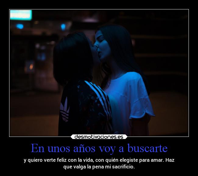 En unos años voy a buscarte - y quiero verte feliz con la vida, con quién elegiste para amar. Haz
que valga la pena mi sacrificio.