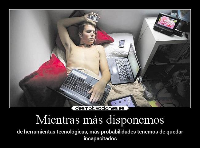 Mientras más disponemos - de herramientas tecnológicas, más probabilidades tenemos de quedar
incapacitados