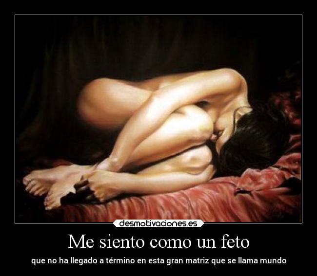 Me siento como un feto - que no ha llegado a término en esta gran matriz que se llama mundo
