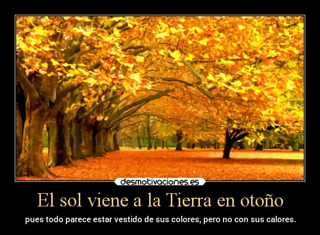 El sol viene a la Tierra en otoño - pues todo parece estar vestido de sus colores, pero no con sus calores.