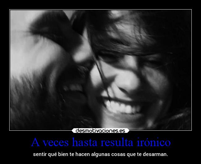 A veces hasta resulta irónico - sentir qué bien te hacen algunas cosas que te desarman.