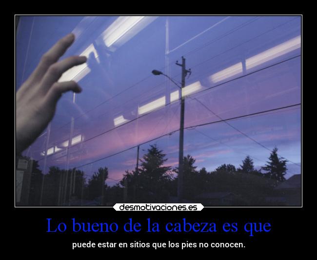 Lo bueno de la cabeza es que - puede estar en sitios que los pies no conocen.