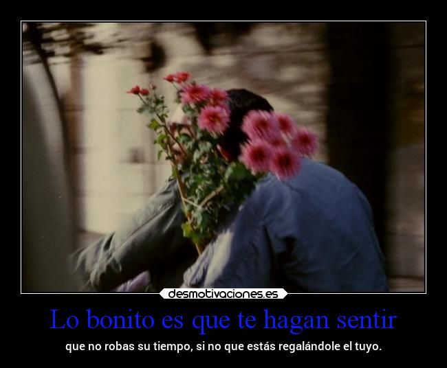 Lo bonito es que te hagan sentir - que no robas su tiempo, si no que estás regalándole el tuyo.