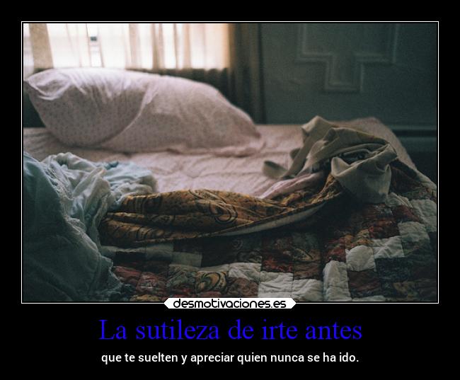 La sutileza de irte antes - que te suelten y apreciar quien nunca se ha ido.