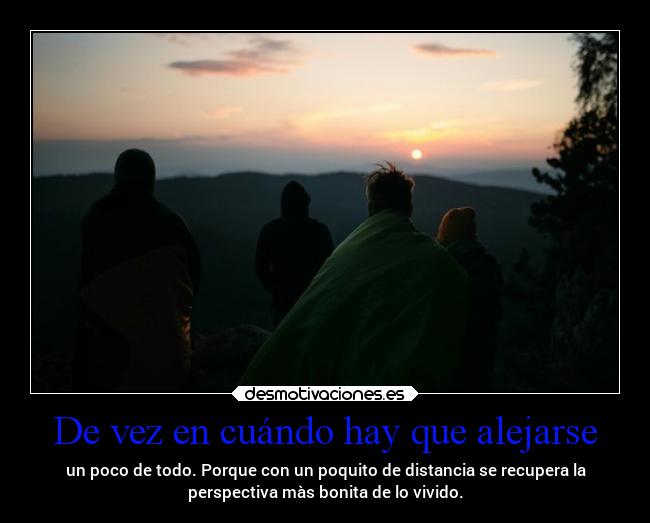 De vez en cuándo hay que alejarse - un poco de todo. Porque con un poquito de distancia se recupera la
perspectiva màs bonita de lo vivido.