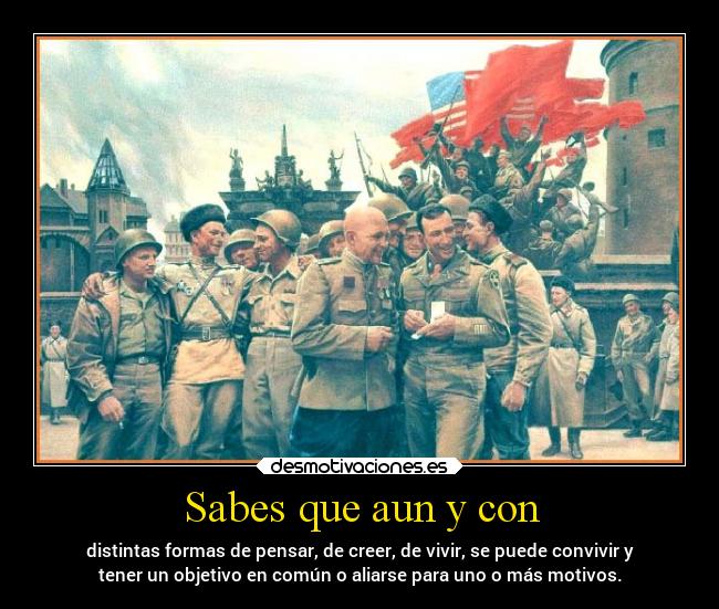 Sabes que aun y con - distintas formas de pensar, de creer, de vivir, se puede convivir y
tener un objetivo en común o aliarse para uno o más motivos.
