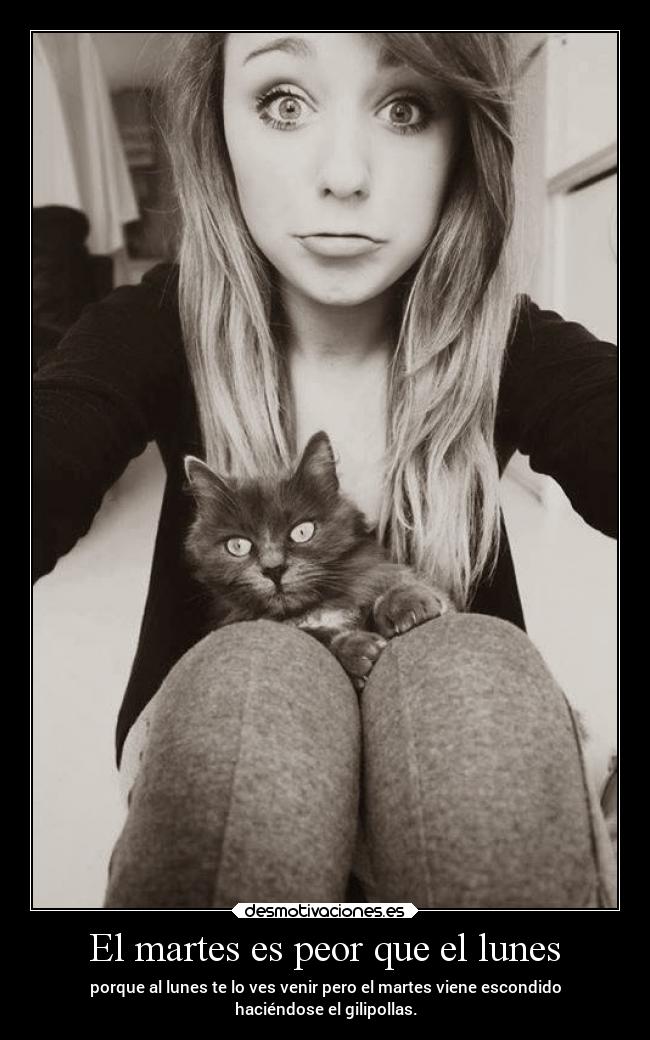 El martes es peor que el lunes - porque al lunes te lo ves venir pero el martes viene escondido
haciéndose el gilipollas.